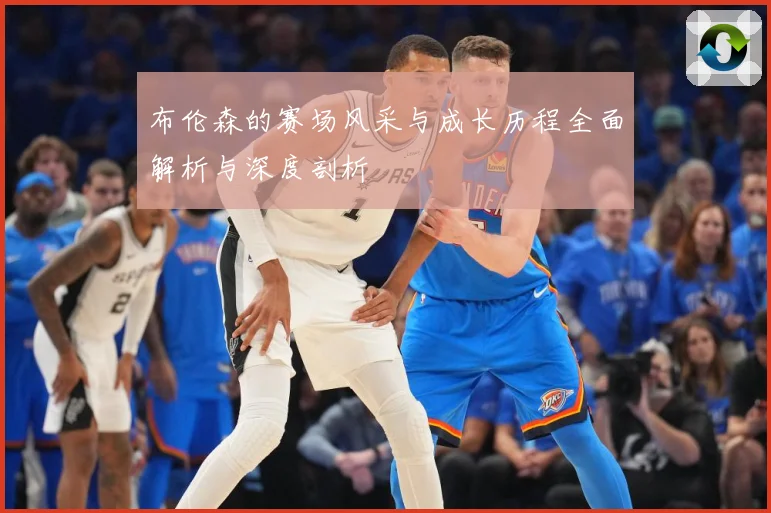 布伦森的赛场风采与成长历程全面解析与深度剖析