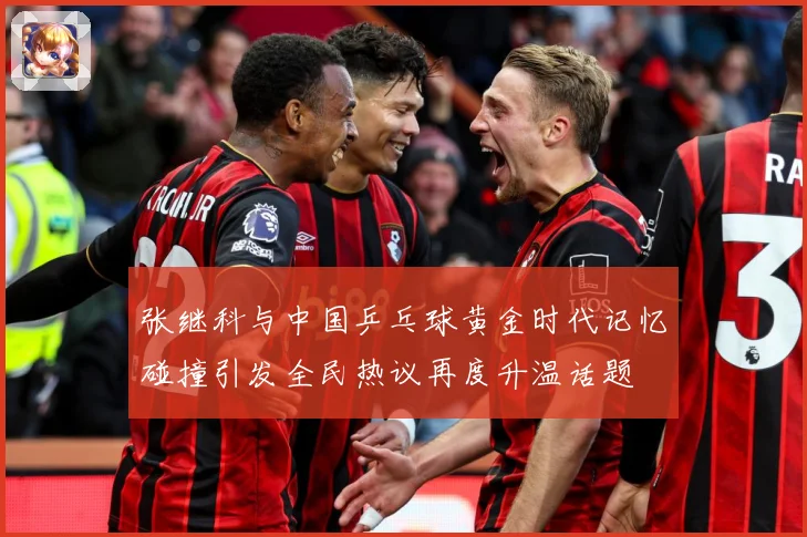 张继科与中国乒乓球黄金时代记忆碰撞引发全民热议再度升温话题