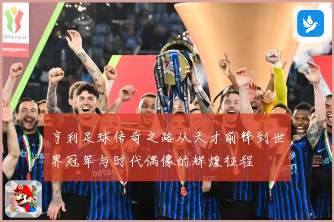 亨利足球传奇之路从天才前锋到世界冠军与时代偶像的辉煌征程