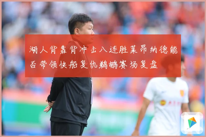 湖人背靠背冲击八连胜莱昂纳德能否带领快船复仇鹈鹕赛场复盘