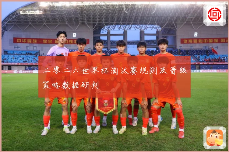二零二六世界杯淘汰赛规则及晋级策略数据研判