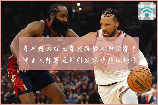 鲁布列夫红土赛场强势回归新赛季冲击大师赛冠军引发球迷热议期待