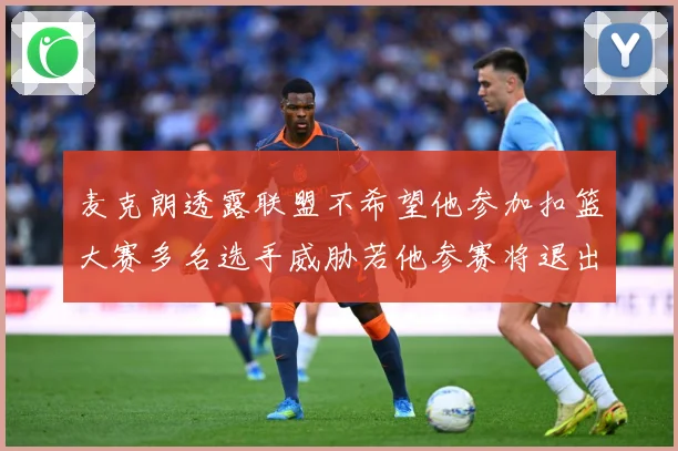麦克朗透露联盟不希望他参加扣篮大赛多名选手威胁若他参赛将退出赛场复盘