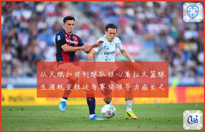 从天赋扣将到球队核心看拉文篮球生涯蜕变轨迹与赛场领导力成长之路