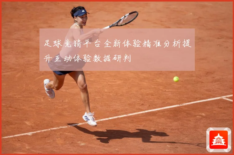 足球竞猜平台全新体验精准分析提升互动体验数据研判
