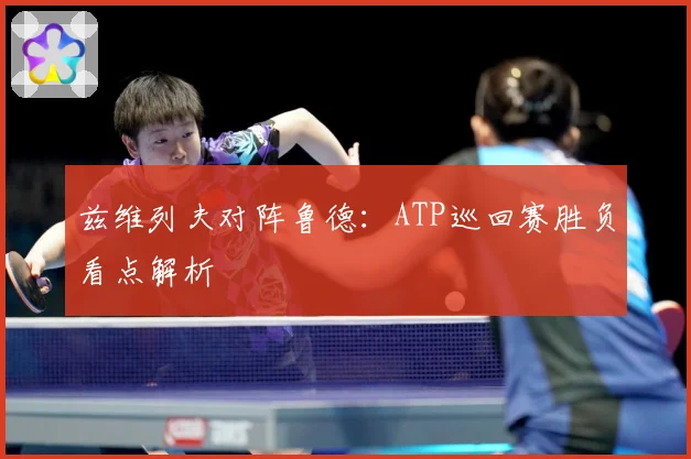 兹维列夫对阵鲁德：ATP巡回赛胜负看点解析