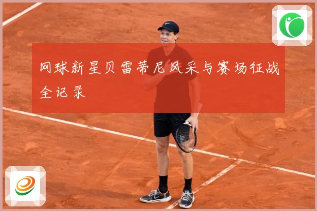 网球新星贝雷蒂尼风采与赛场征战全记录