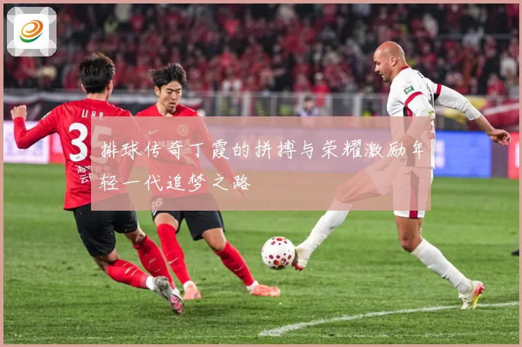排球传奇丁霞的拼搏与荣耀激励年轻一代追梦之路