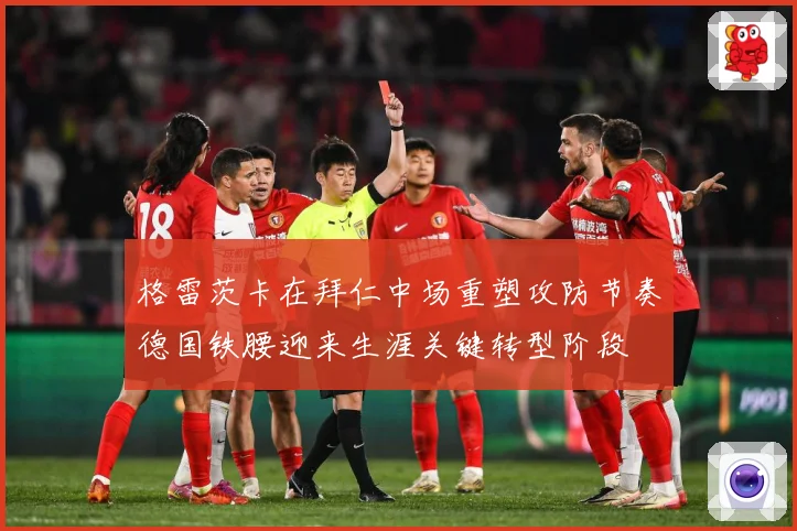 格雷茨卡在拜仁中场重塑攻防节奏德国铁腰迎来生涯关键转型阶段