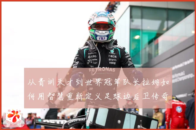 从青训天才到世界冠军队长拉姆如何用智慧重新定义足球边后卫传奇之路