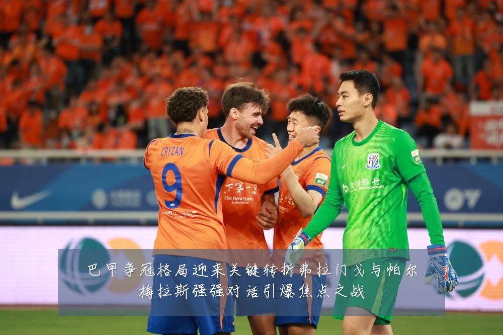 巴甲争冠格局迎来关键转折弗拉门戈与帕尔梅拉斯强强对话引爆焦点之战