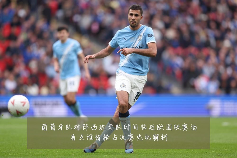 葡萄牙队对阵西班牙队时间临近欧国联赛场看点谁将抢占决赛先机解析