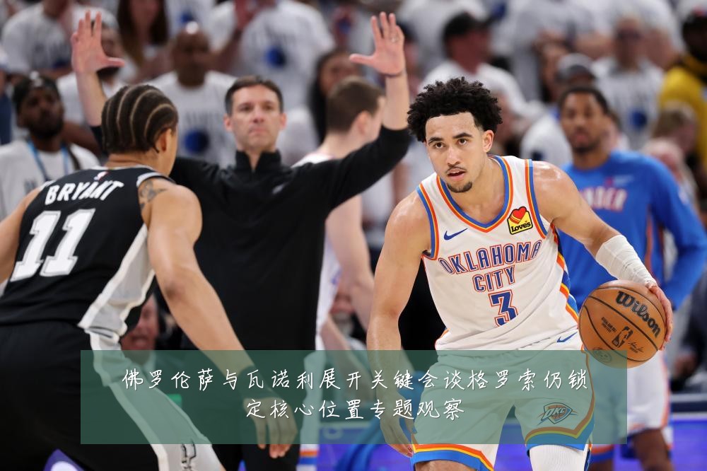 佛罗伦萨与瓦诺利展开关键会谈格罗索仍锁定核心位置专题观察