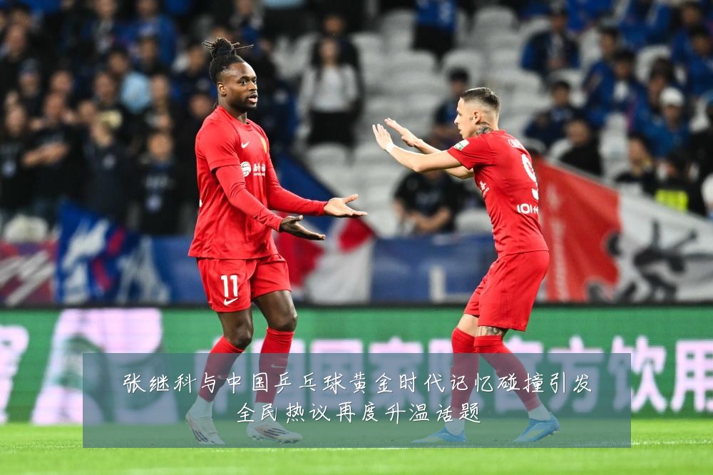 张继科与中国乒乓球黄金时代记忆碰撞引发全民热议再度升温话题